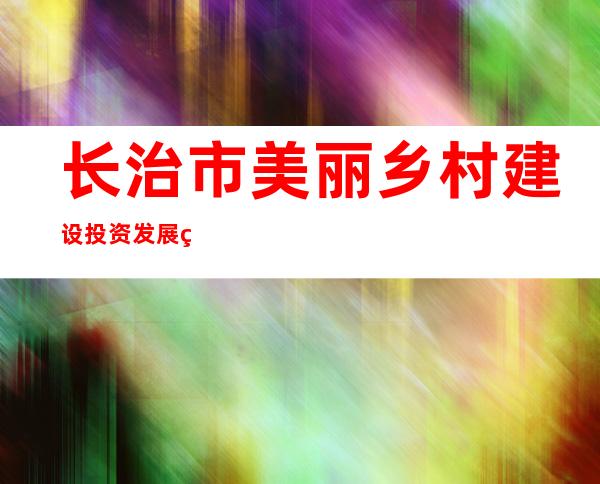 长治市美丽乡村建设投资发展管理有限公司